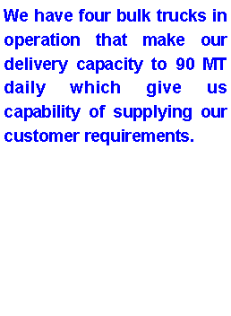 Text Box: We have four bulk trucks in operation that make our delivery capacity to 90 MT daily which give us capability of supplying our customer requirements.