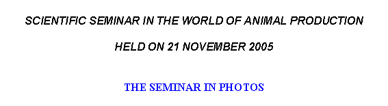Text Box: SCIENTIFIC SEMINAR IN THE WORLD OF ANIMAL PRODUCTIONHELD ON 21 NOVEMBER 2005THE SEMINAR IN PHOTOS