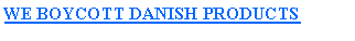 Text Box: WE BOYCOTT DANISH PRODUCTS